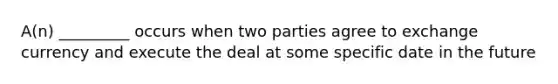 A(n) _________ occurs when two parties agree to exchange currency and execute the deal at some specific date in the future