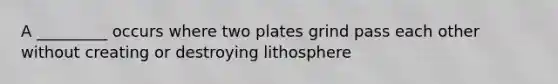 A _________ occurs where two plates grind pass each other without creating or destroying lithosphere