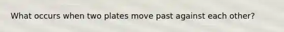 What occurs when two plates move past against each other?