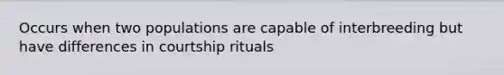 Occurs when two populations are capable of interbreeding but have differences in courtship rituals