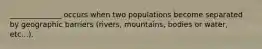 ______________ occurs when two populations become separated by geographic barriers (rivers, mountains, bodies or water, etc...).