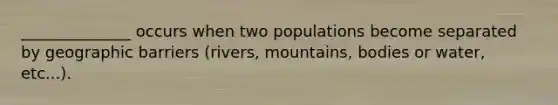 ______________ occurs when two populations become separated by geographic barriers (rivers, mountains, bodies or water, etc...).