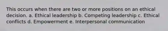 This occurs when there are two or more positions on an ethical decision. a. Ethical leadership b. Competing leadership c. Ethical conflicts d. Empowerment e. <a href='https://www.questionai.com/knowledge/kYcZI9dsWF-interpersonal-communication' class='anchor-knowledge'>interpersonal communication</a>