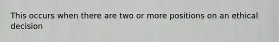 This occurs when there are two or more positions on an ethical decision