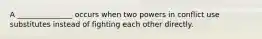 A _______________ occurs when two powers in conflict use substitutes instead of fighting each other directly.