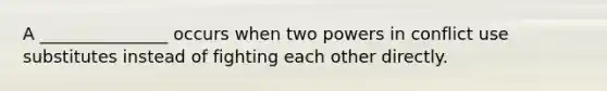 A _______________ occurs when two powers in conflict use substitutes instead of fighting each other directly.