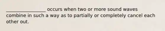 _________________ occurs when two or more sound waves combine in such a way as to partially or completely cancel each other out.