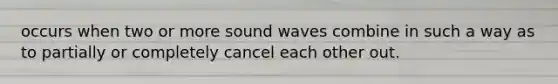 occurs when two or more sound waves combine in such a way as to partially or completely cancel each other out.