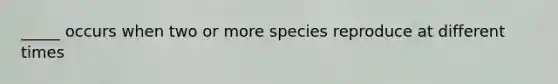 _____ occurs when two or more species reproduce at different times