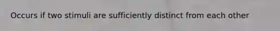 Occurs if two stimuli are sufficiently distinct from each other