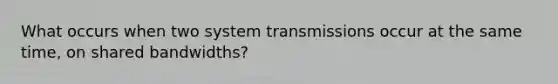 What occurs when two system transmissions occur at the same time, on shared bandwidths?