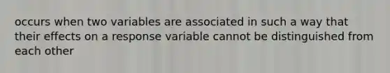 occurs when two variables are associated in such a way that their effects on a response variable cannot be distinguished from each other