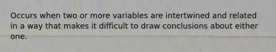 Occurs when two or more variables are intertwined and related in a way that makes it difficult to draw conclusions about either one.