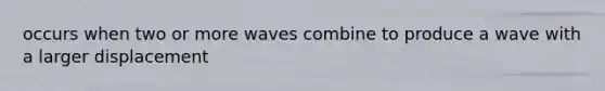 occurs when two or more waves combine to produce a wave with a larger displacement