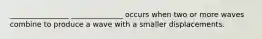 ________________ ______________ occurs when two or more waves combine to produce a wave with a smaller displacements.