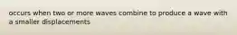 occurs when two or more waves combine to produce a wave with a smaller displacements