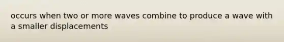 occurs when two or more waves combine to produce a wave with a smaller displacements