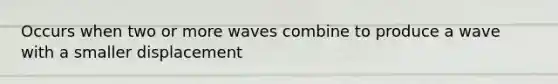 Occurs when two or more waves combine to produce a wave with a smaller displacement