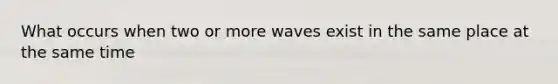 What occurs when two or more waves exist in the same place at the same time