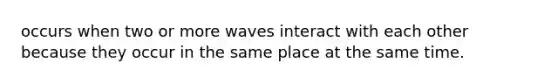 occurs when two or more waves interact with each other because they occur in the same place at the same time.