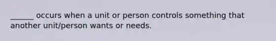 ______ occurs when a unit or person controls something that another unit/person wants or needs.