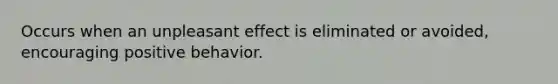 Occurs when an unpleasant effect is eliminated or avoided, encouraging positive behavior.