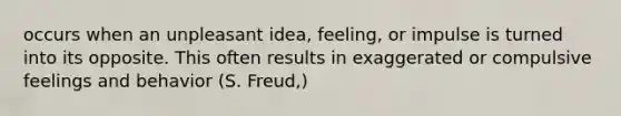 occurs when an unpleasant idea, feeling, or impulse is turned into its opposite. This often results in exaggerated or compulsive feelings and behavior (S. Freud,)