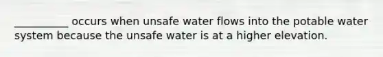 __________ occurs when unsafe water flows into the potable water system because the unsafe water is at a higher elevation.