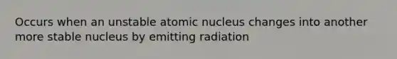 Occurs when an unstable atomic nucleus changes into another more stable nucleus by emitting radiation