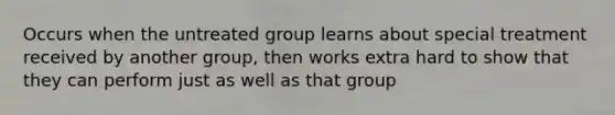 Occurs when the untreated group learns about special treatment received by another group, then works extra hard to show that they can perform just as well as that group