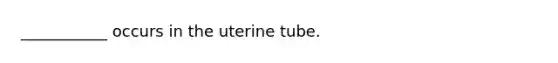 ___________ occurs in the uterine tube.