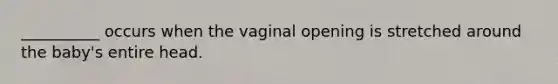 __________ occurs when the vaginal opening is stretched around the baby's entire head.