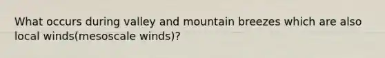 What occurs during valley and mountain breezes which are also local winds(mesoscale winds)?