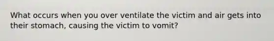 What occurs when you over ventilate the victim and air gets into their stomach, causing the victim to vomit?