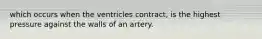 which occurs when the ventricles contract, is the highest pressure against the walls of an artery.