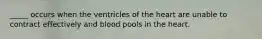 _____ occurs when the ventricles of the heart are unable to contract effectively and blood pools in the heart.