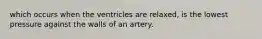 which occurs when the ventricles are relaxed, is the lowest pressure against the walls of an artery.