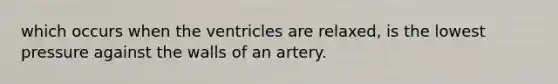 which occurs when the ventricles are relaxed, is the lowest pressure against the walls of an artery.