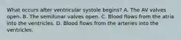 What occurs after ventricular systole begins? A. The AV valves open. B. The semilunar valves open. C. Blood flows from the atria into the ventricles. D. Blood flows from the arteries into the ventricles.