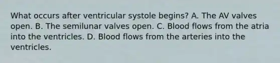 What occurs after ventricular systole begins? A. The AV valves open. B. The semilunar valves open. C. Blood flows from the atria into the ventricles. D. Blood flows from the arteries into the ventricles.