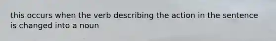 this occurs when the verb describing the action in the sentence is changed into a noun