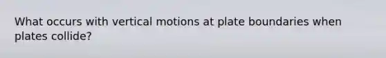 What occurs with vertical motions at plate boundaries when plates collide?