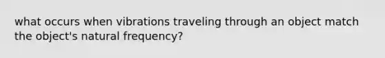 what occurs when vibrations traveling through an object match the object's natural frequency?