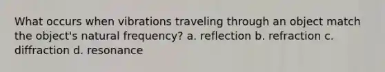 What occurs when vibrations traveling through an object match the object's natural frequency? a. reflection b. refraction c. diffraction d. resonance