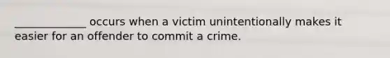 _____________ occurs when a victim unintentionally makes it easier for an offender to commit a crime.