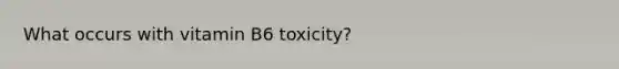 What occurs with vitamin B6 toxicity?