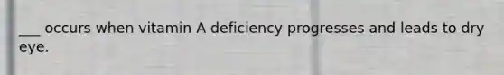 ___ occurs when vitamin A deficiency progresses and leads to dry eye.