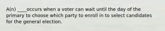 A(n) ____occurs when a voter can wait until the day of the primary to choose which party to enroll in to select candidates for the general election.