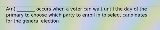 A(n) ________ occurs when a voter can wait until the day of the primary to choose which party to enroll in to select candidates for the general election