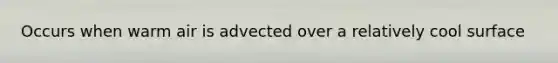 Occurs when warm air is advected over a relatively cool surface